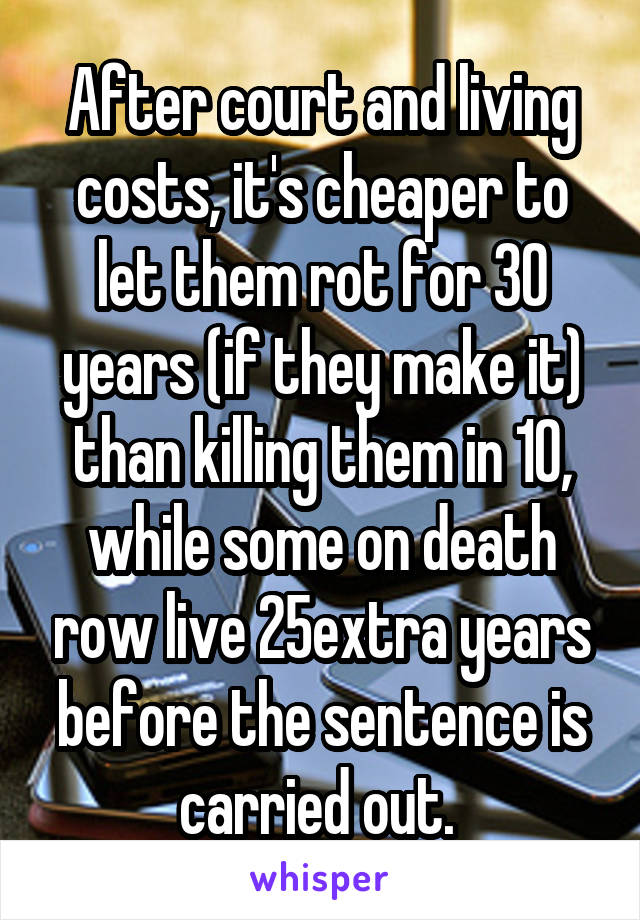 After court and living costs, it's cheaper to let them rot for 30 years (if they make it) than killing them in 10, while some on death row live 25extra years before the sentence is carried out. 