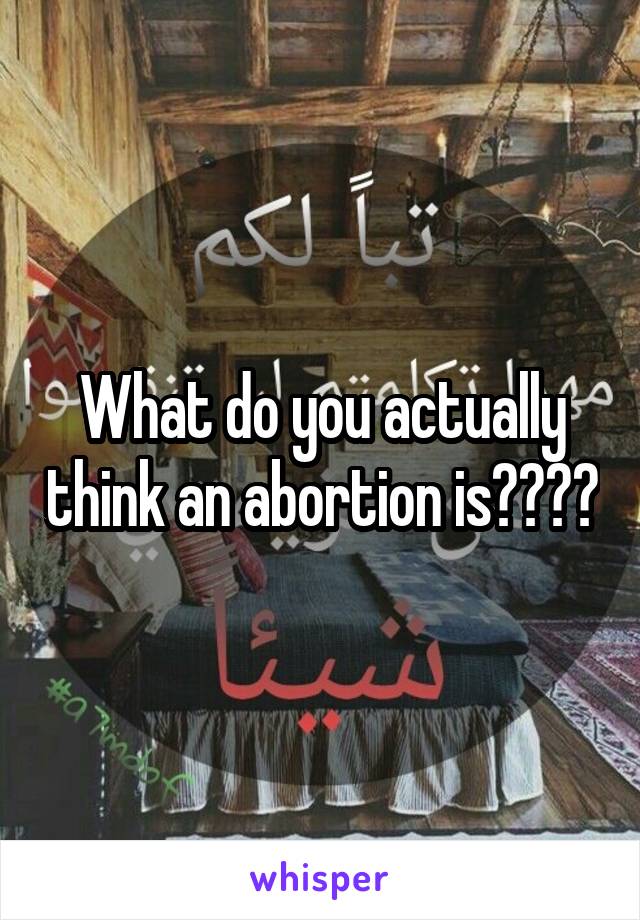 What do you actually think an abortion is????