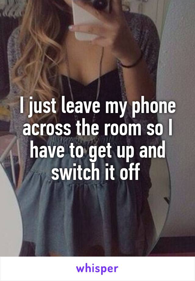 I just leave my phone across the room so I have to get up and switch it off 