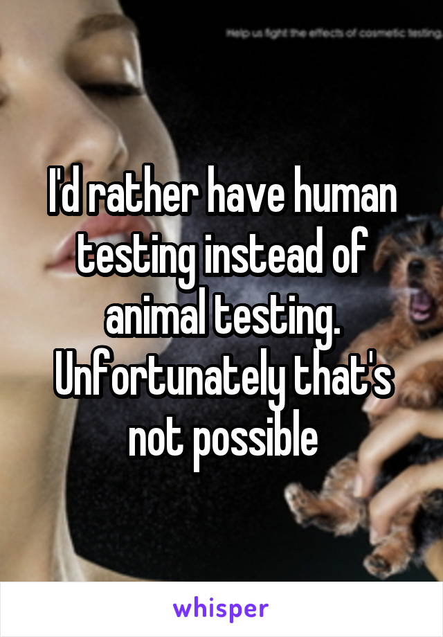 I'd rather have human testing instead of animal testing. Unfortunately that's not possible
