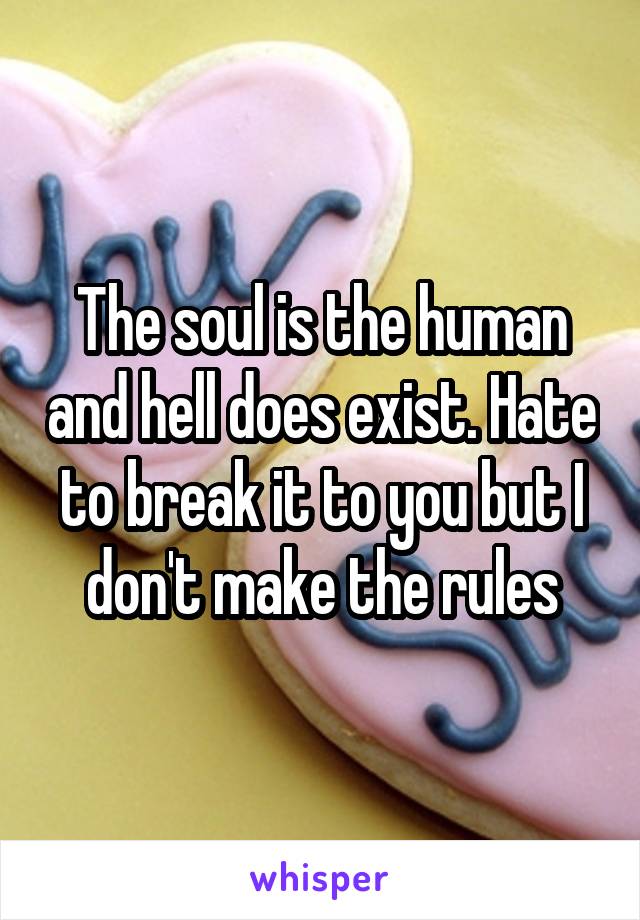 The soul is the human and hell does exist. Hate to break it to you but I don't make the rules