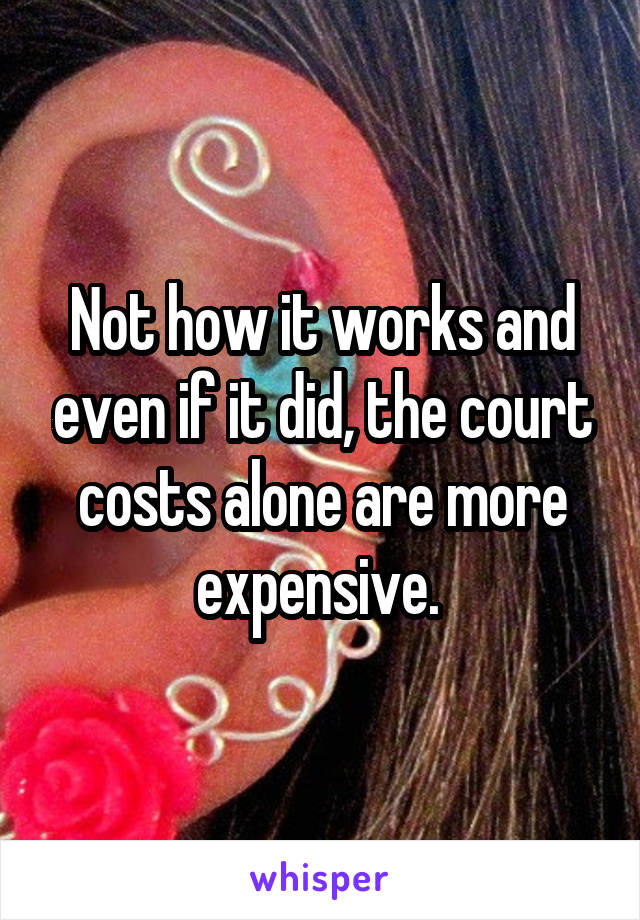 Not how it works and even if it did, the court costs alone are more expensive. 