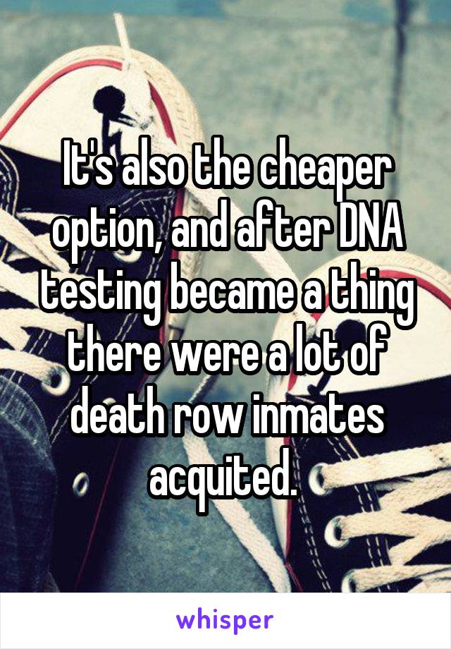 It's also the cheaper option, and after DNA testing became a thing there were a lot of death row inmates acquited. 