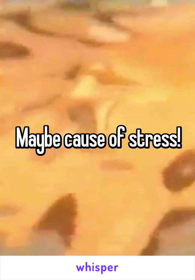 Maybe cause of stress!