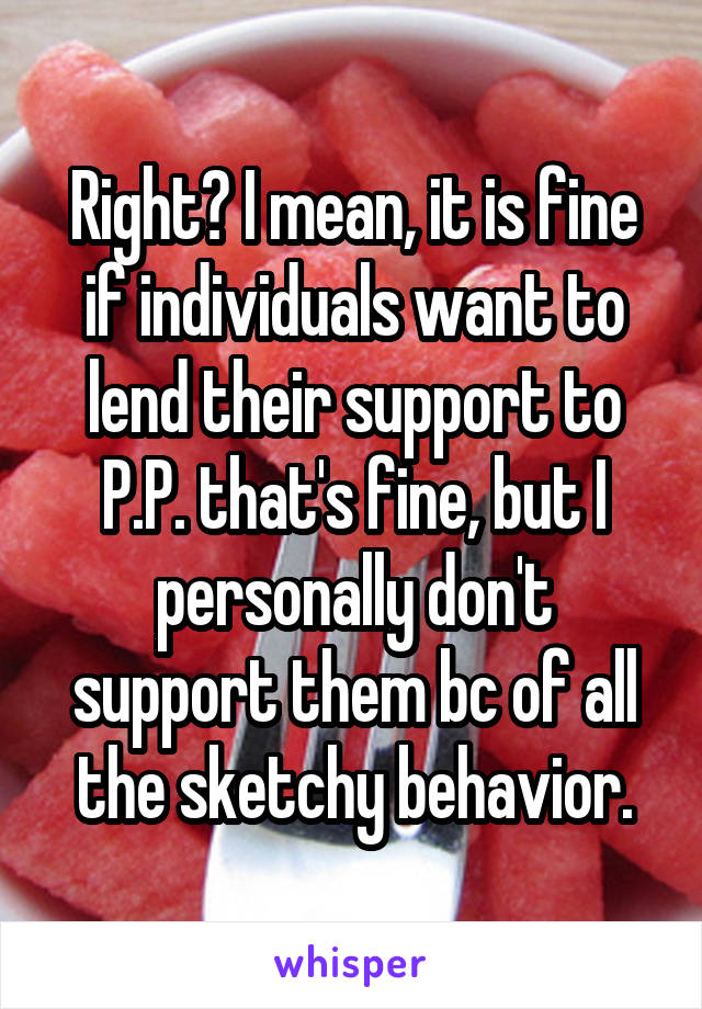 Right? I mean, it is fine if individuals want to lend their support to P.P. that's fine, but I personally don't support them bc of all the sketchy behavior.