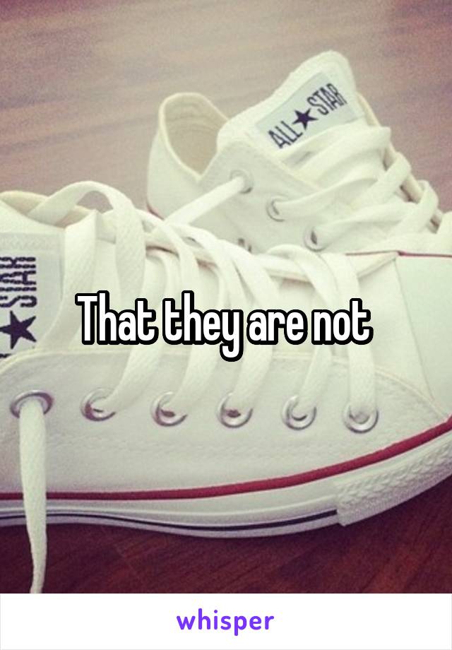That they are not 