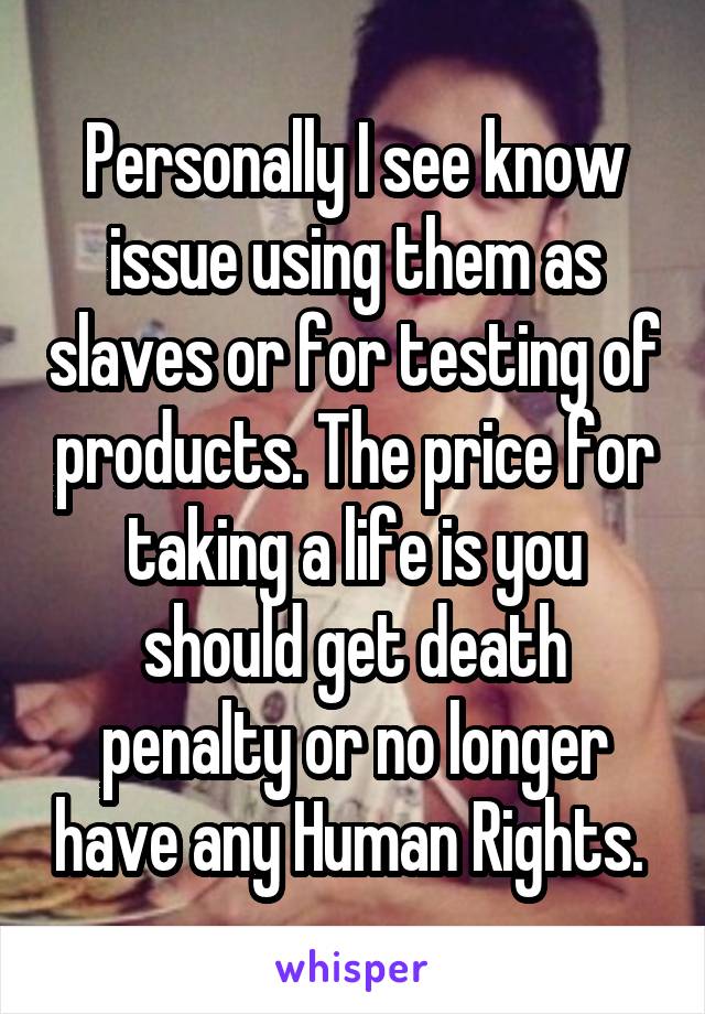 Personally I see know issue using them as slaves or for testing of products. The price for taking a life is you should get death penalty or no longer have any Human Rights. 