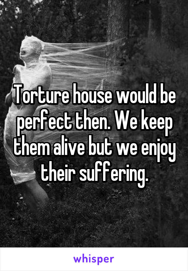 Torture house would be perfect then. We keep them alive but we enjoy their suffering.