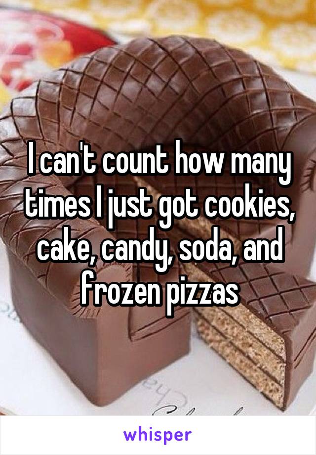 I can't count how many times I just got cookies, cake, candy, soda, and frozen pizzas