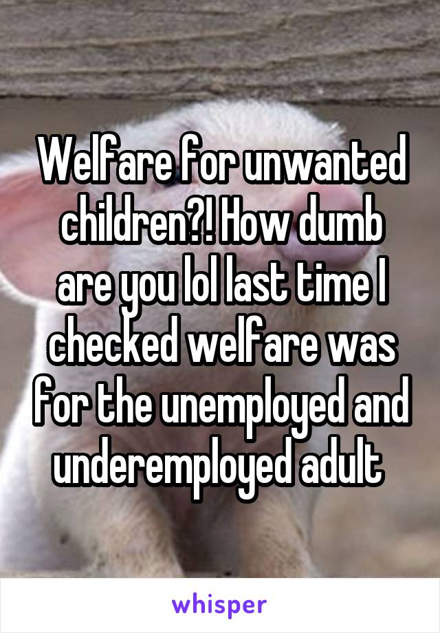 Welfare for unwanted children?! How dumb are you lol last time I checked welfare was for the unemployed and underemployed adult 
