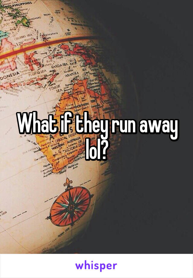 What if they run away lol?