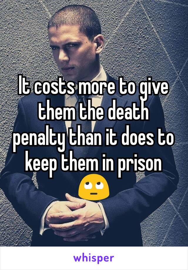 It costs more to give them the death penalty than it does to keep them in prison 🙄