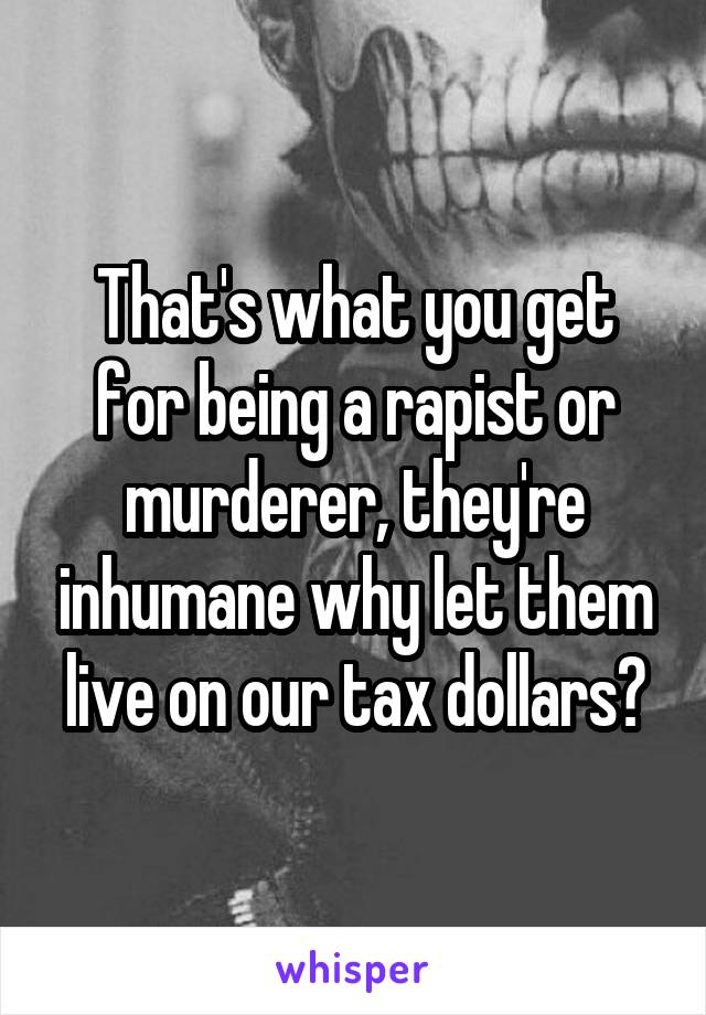 That's what you get for being a rapist or murderer, they're inhumane why let them live on our tax dollars?