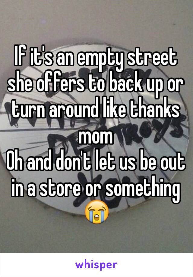 If it's an empty street she offers to back up or turn around like thanks mom
Oh and don't let us be out in a store or something 😭