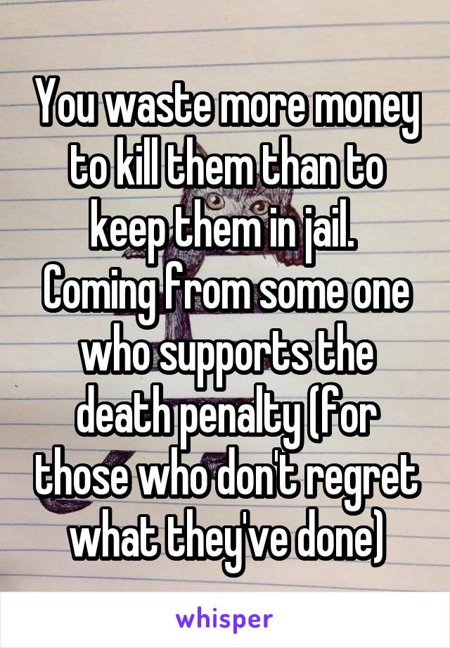 You waste more money to kill them than to keep them in jail. 
Coming from some one who supports the death penalty (for those who don't regret what they've done)