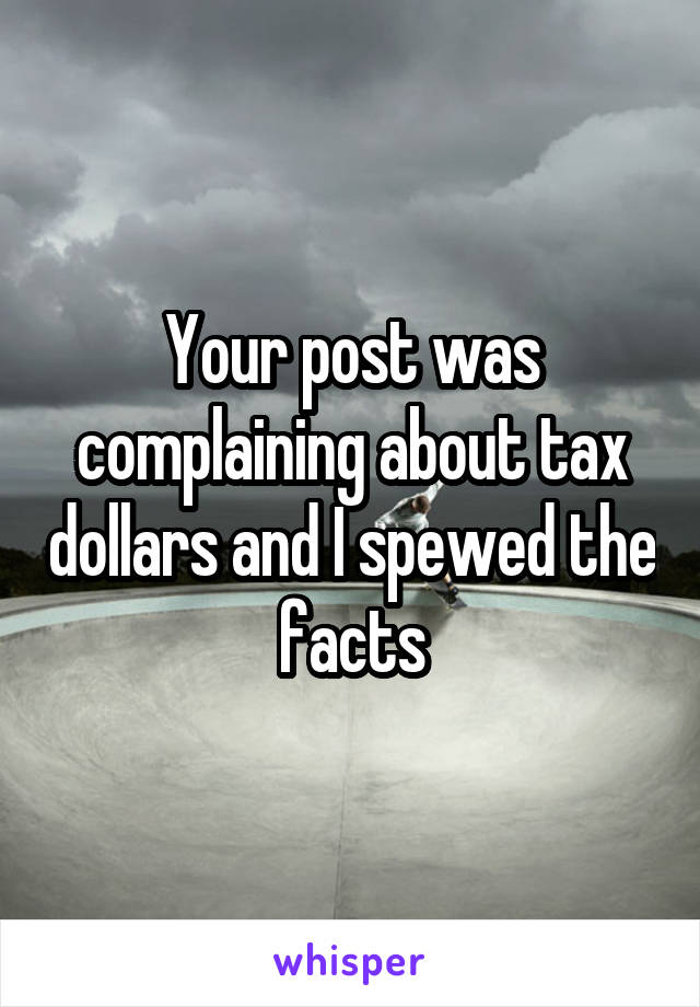 Your post was complaining about tax dollars and I spewed the facts