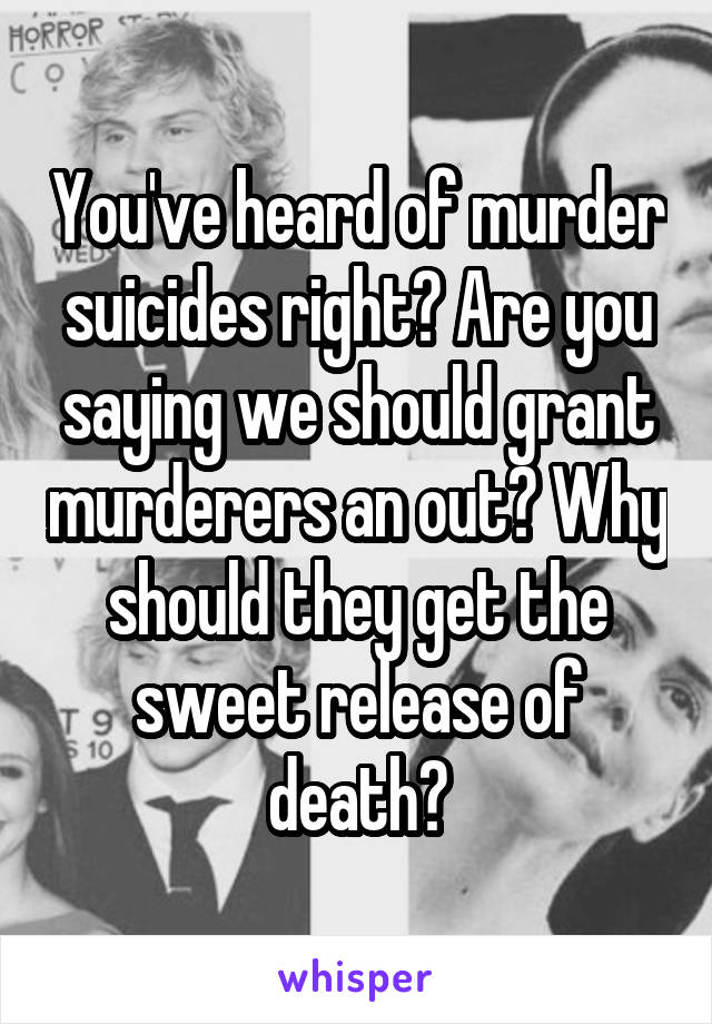 You've heard of murder suicides right? Are you saying we should grant murderers an out? Why should they get the sweet release of death?