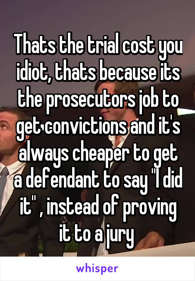 Thats the trial cost you idiot, thats because its the prosecutors job to get convictions and it's always cheaper to get a defendant to say "I did it" , instead of proving it to a jury 