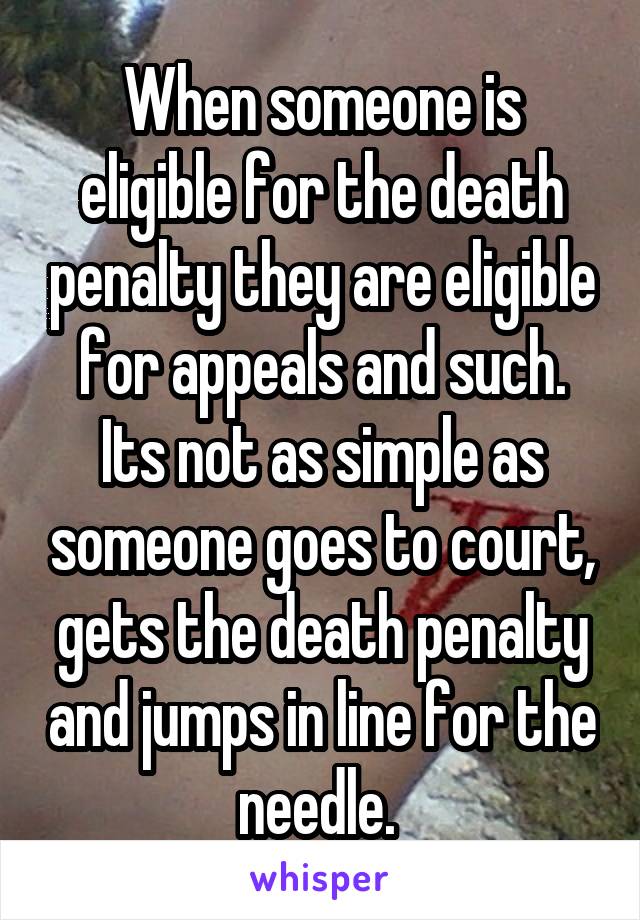 When someone is eligible for the death penalty they are eligible for appeals and such. Its not as simple as someone goes to court, gets the death penalty and jumps in line for the needle. 