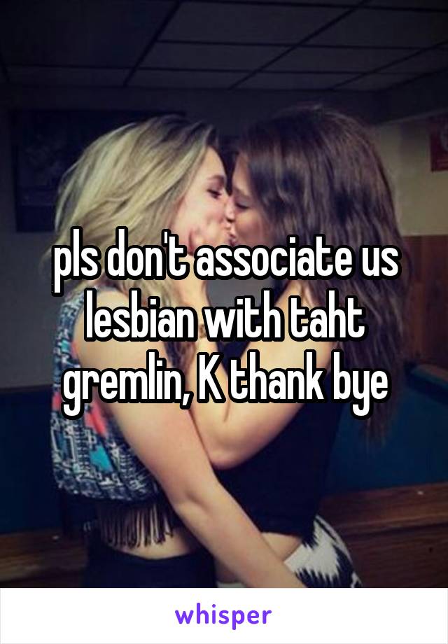 pls don't associate us lesbian with taht gremlin, K thank bye