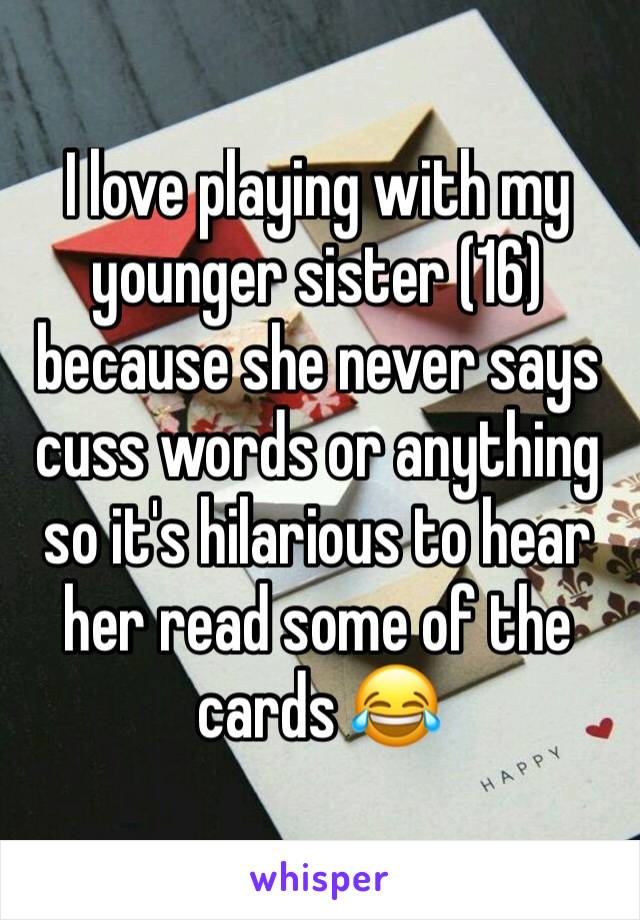 I love playing with my younger sister (16) because she never says cuss words or anything so it's hilarious to hear her read some of the cards 😂