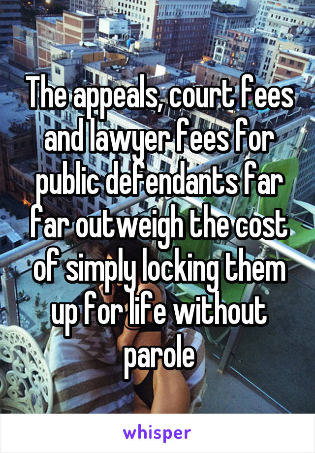 The appeals, court fees and lawyer fees for public defendants far far outweigh the cost of simply locking them up for life without parole