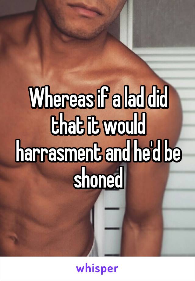 Whereas if a lad did that it would harrasment and he'd be shoned