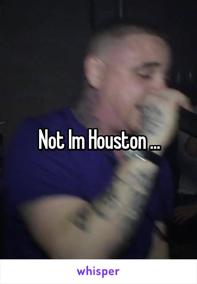 Not Im Houston ...