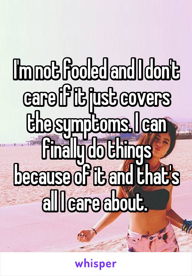 I'm not fooled and I don't care if it just covers the symptoms. I can finally do things because of it and that's all I care about. 