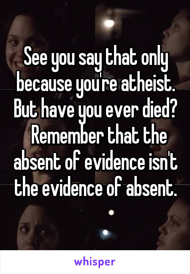 See you say that only because you're atheist. But have you ever died?   Remember that the absent of evidence isn't the evidence of absent. 