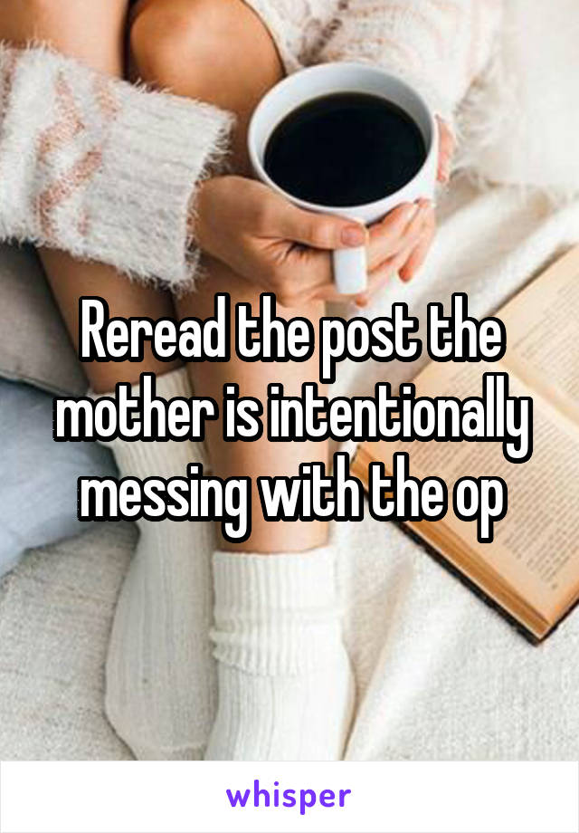 Reread the post the mother is intentionally messing with the op