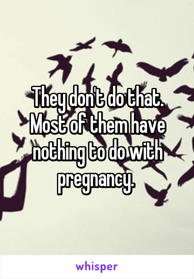 They don't do that. Most of them have nothing to do with pregnancy. 