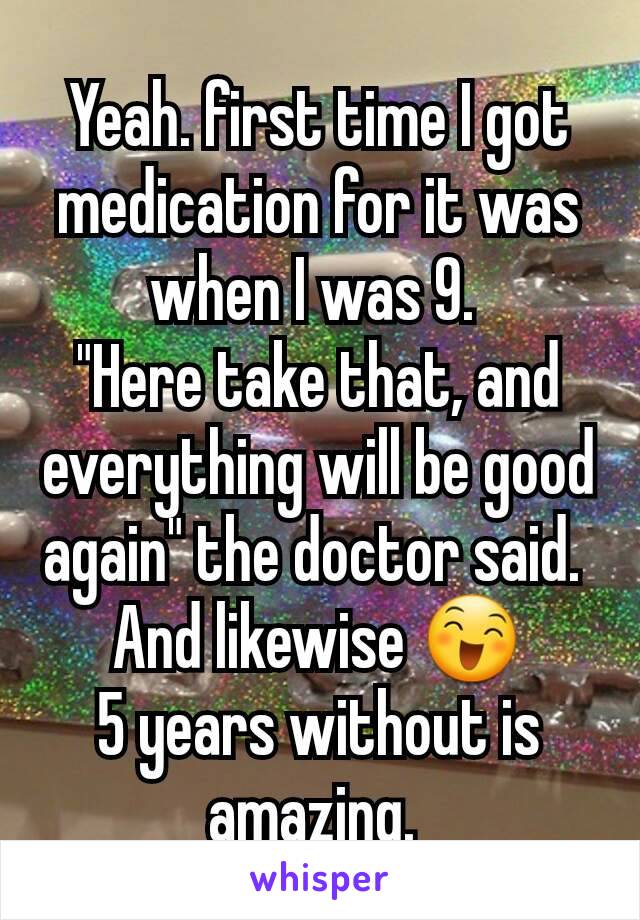 Yeah. first time I got medication for it was when I was 9. 
"Here take that, and everything will be good again" the doctor said. 
And likewise 😄
5 years without is amazing. 