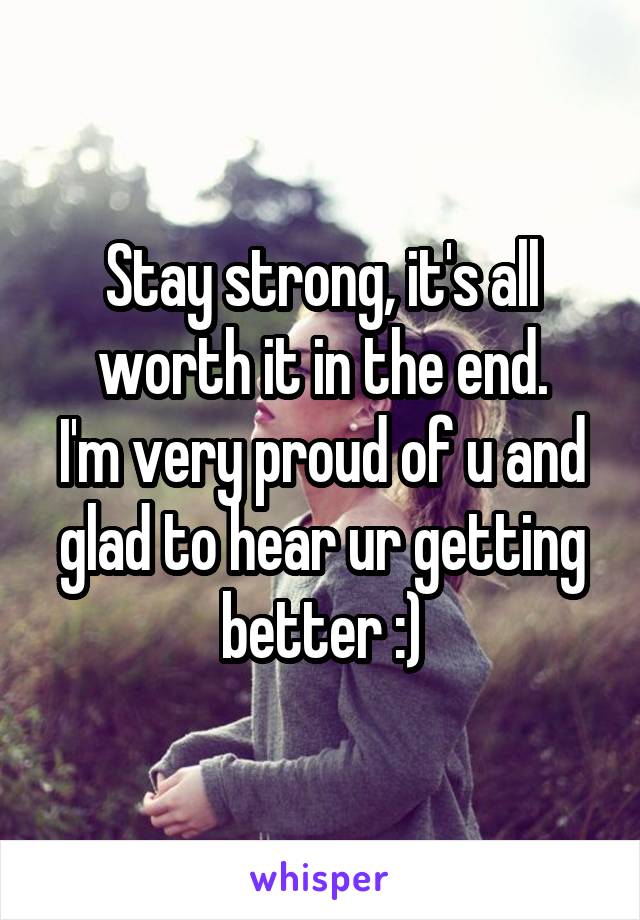Stay strong, it's all worth it in the end.
I'm very proud of u and glad to hear ur getting better :)