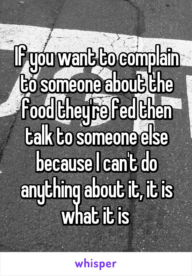 If you want to complain to someone about the food they're fed then talk to someone else because I can't do anything about it, it is what it is 