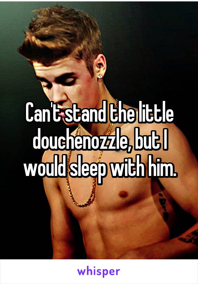 Can't stand the little douchenozzle, but I would sleep with him.