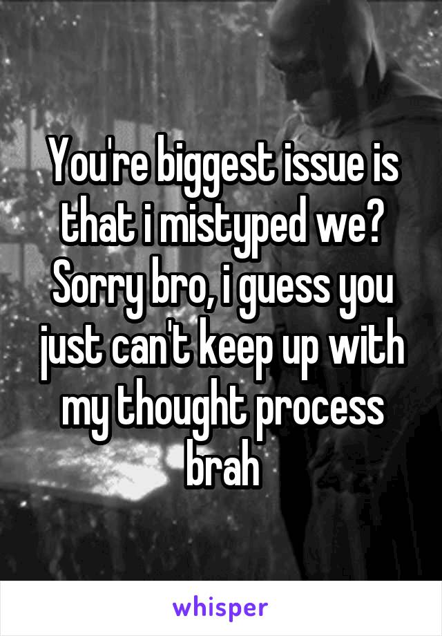 You're biggest issue is that i mistyped we? Sorry bro, i guess you just can't keep up with my thought process brah