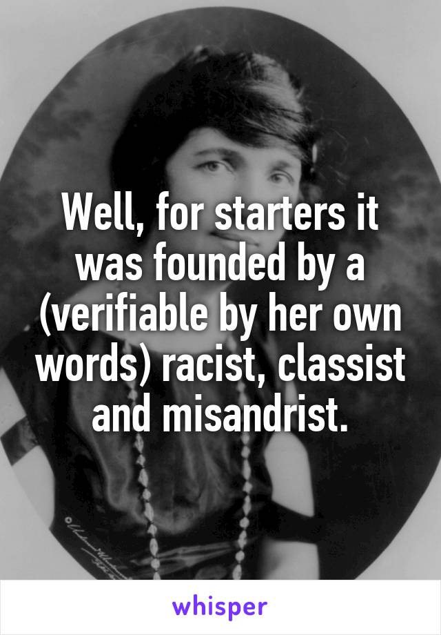 Well, for starters it was founded by a (verifiable by her own words) racist, classist and misandrist.
