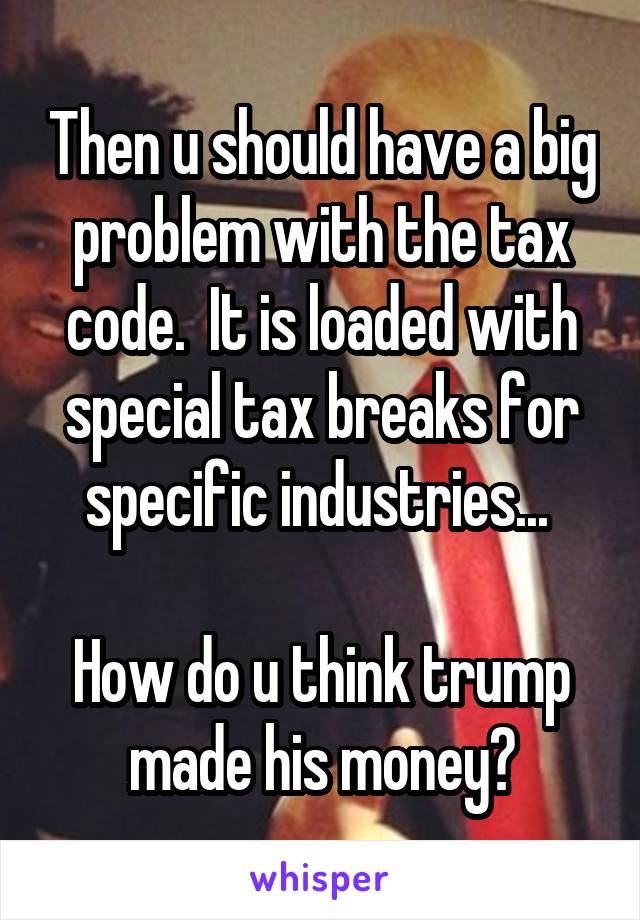 Then u should have a big problem with the tax code.  It is loaded with special tax breaks for specific industries... 

How do u think trump made his money?