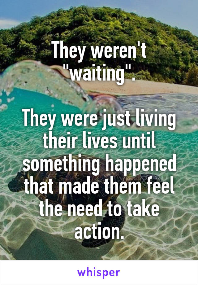 They weren't "waiting".

They were just living their lives until something happened that made them feel the need to take action.