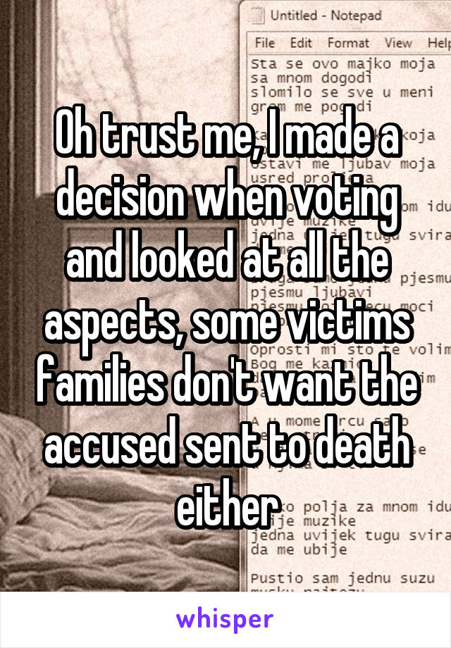 Oh trust me, I made a decision when voting and looked at all the aspects, some victims families don't want the accused sent to death either