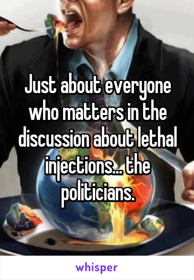 Just about everyone who matters in the discussion about lethal injections... the politicians.