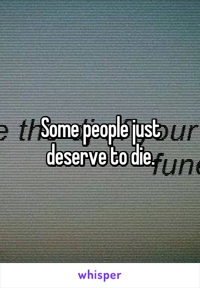 Some people just deserve to die.