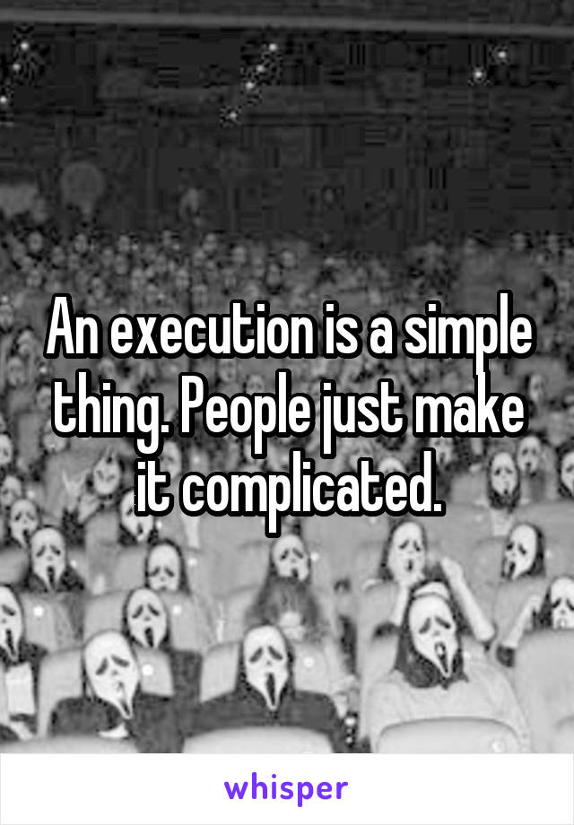 An execution is a simple thing. People just make it complicated.