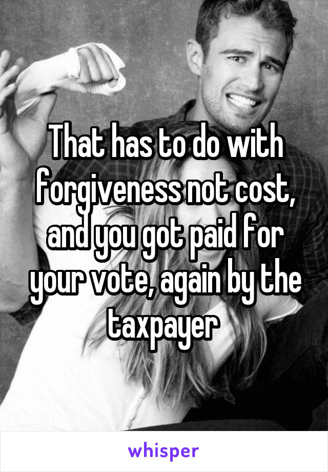 That has to do with forgiveness not cost, and you got paid for your vote, again by the taxpayer 