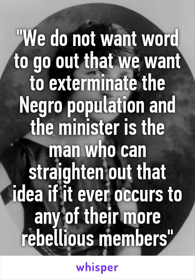 "We do not want word to go out that we want to exterminate the Negro population and the minister is the man who can straighten out that idea if it ever occurs to any of their more rebellious members"