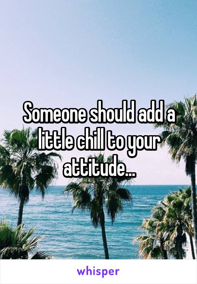 Someone should add a little chill to your attitude...