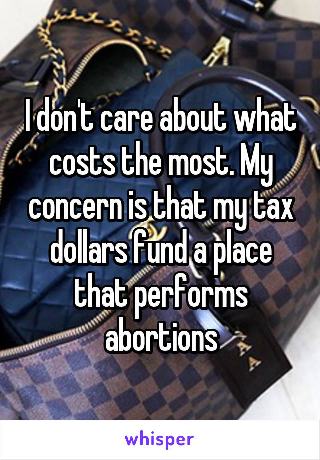 I don't care about what costs the most. My concern is that my tax dollars fund a place that performs abortions