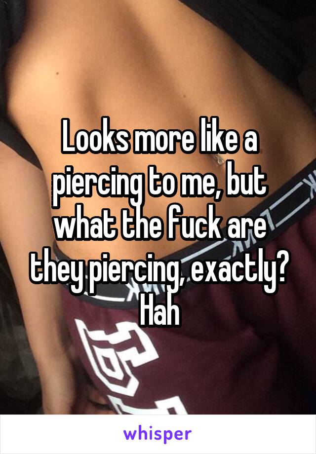 Looks more like a piercing to me, but
what the fuck are they piercing, exactly? Hah