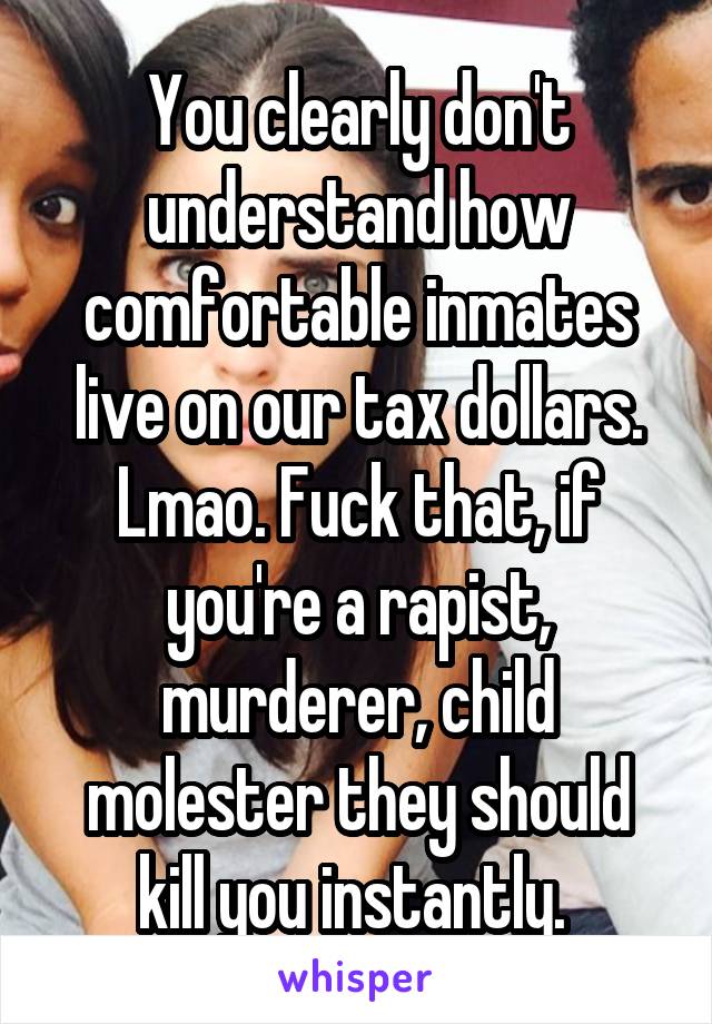 You clearly don't understand how comfortable inmates live on our tax dollars. Lmao. Fuck that, if you're a rapist, murderer, child molester they should kill you instantly. 